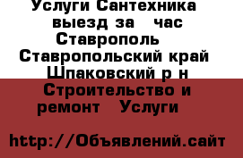  Услуги Сантехника ,выезд за 1 час Ставрополь. - Ставропольский край, Шпаковский р-н Строительство и ремонт » Услуги   